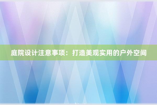 庭院设计注意事项：打造美观实用的户外空间